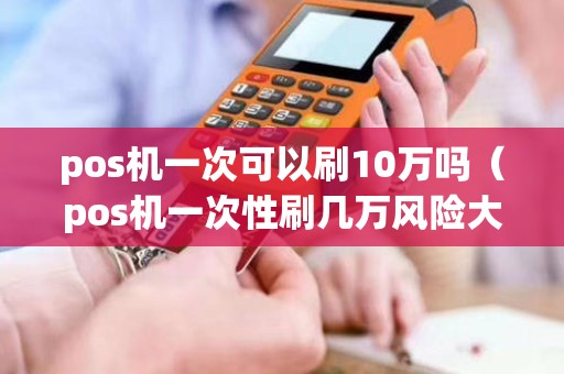 pos機一次可以刷10萬嗎(pos機一次性刷幾萬風險大嗎) pos機一次可以刷10萬嗎(pos機一次性刷幾萬風險大嗎)