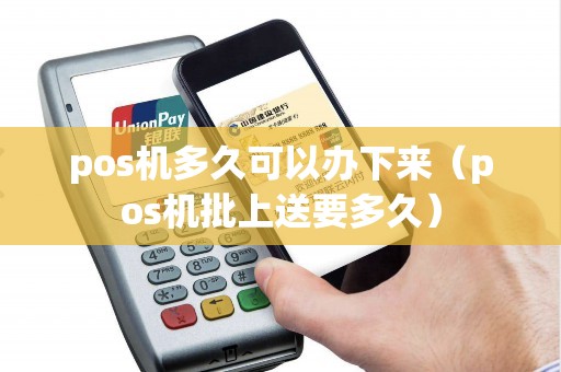 pos機多久可以辦下來(pos機批上送要多久) pos機多久可以辦下來(pos機批上送要多久)