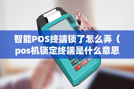 智能POS終端鎖了怎么弄(pos機鎖定終端是什么意思) 智能POS終端鎖了怎么弄(pos機鎖定終端是什么意思)