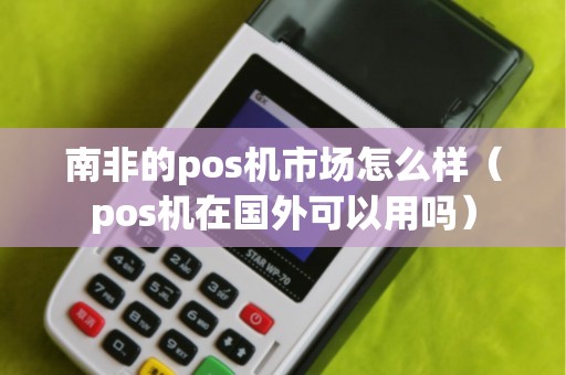 南非的pos機市場怎么樣(pos機在國外可以用嗎) 南非的pos機市場怎么樣(pos機在國外可以用嗎)